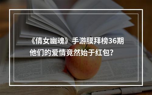 《倩女幽魂》手游膜拜榜36期 他们的爱情竟然始于红包？