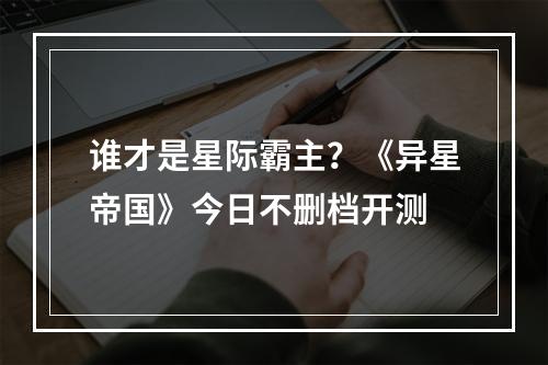 谁才是星际霸主？《异星帝国》今日不删档开测