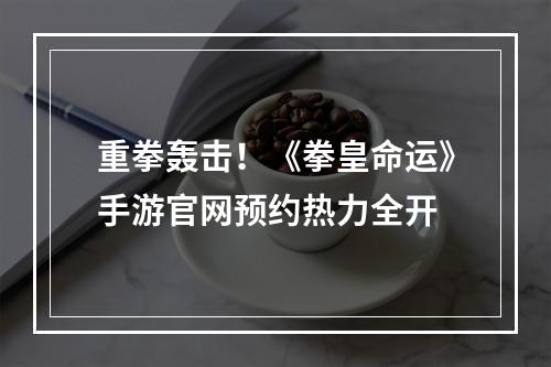 重拳轰击！《拳皇命运》手游官网预约热力全开