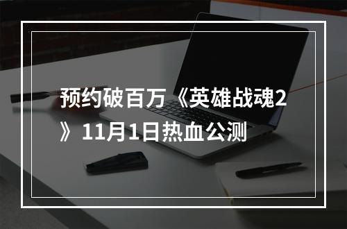 预约破百万《英雄战魂2》11月1日热血公测