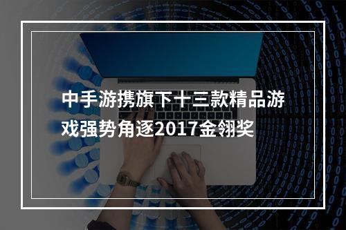 中手游携旗下十三款精品游戏强势角逐2017金翎奖