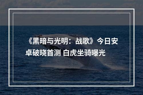 《黑暗与光明：战歌》今日安卓破晓首测 白虎坐骑曝光