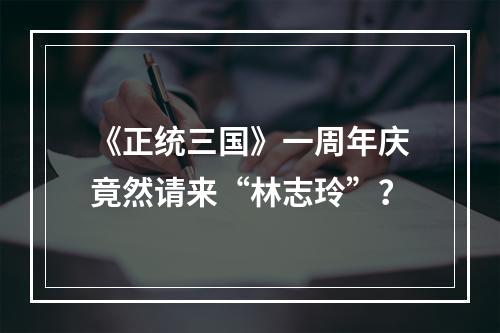 《正统三国》一周年庆竟然请来“林志玲”？