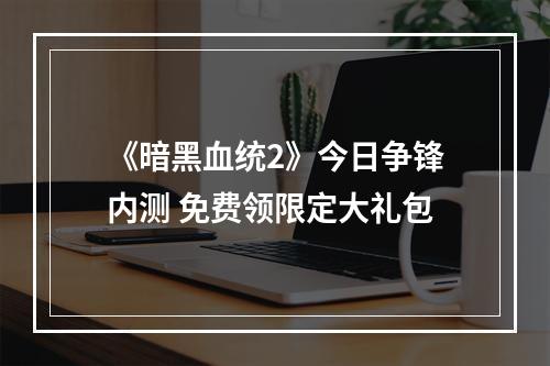 《暗黑血统2》今日争锋内测 免费领限定大礼包