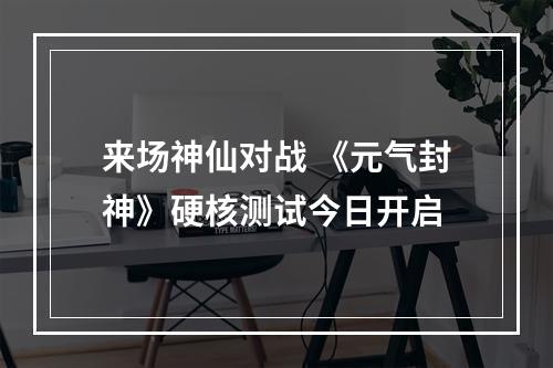 来场神仙对战 《元气封神》硬核测试今日开启