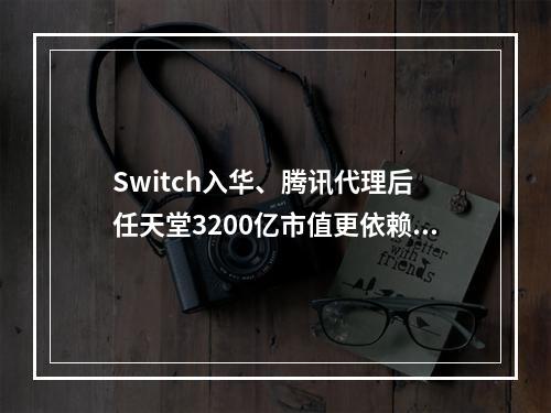 Switch入华、腾讯代理后 任天堂3200亿市值更依赖什么