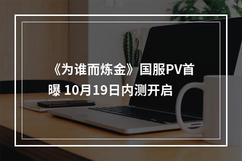 《为谁而炼金》国服PV首曝 10月19日内测开启