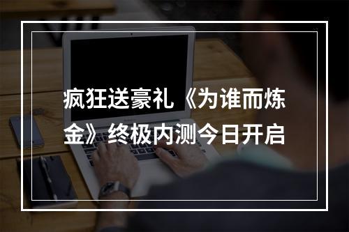 疯狂送豪礼《为谁而炼金》终极内测今日开启