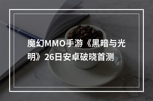 魔幻MMO手游《黑暗与光明》26日安卓破晓首测