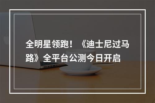 全明星领跑！《迪士尼过马路》全平台公测今日开启