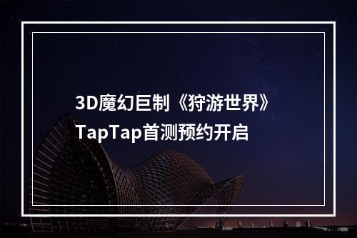 3D魔幻巨制《狩游世界》 TapTap首测预约开启