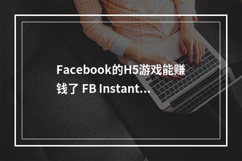 Facebook的H5游戏能赚钱了 FB Instant Games推出广告功能