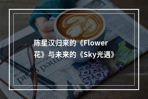 陈星汉归来的《Flower花》与未来的《Sky光遇》