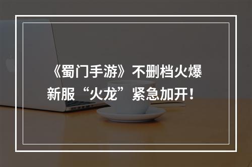 《蜀门手游》不删档火爆 新服“火龙”紧急加开！