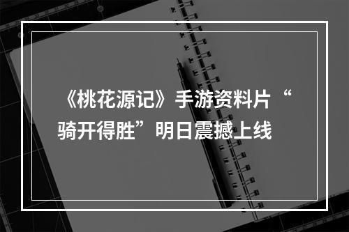 《桃花源记》手游资料片“骑开得胜”明日震撼上线