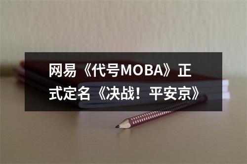 网易《代号MOBA》正式定名《决战！平安京》