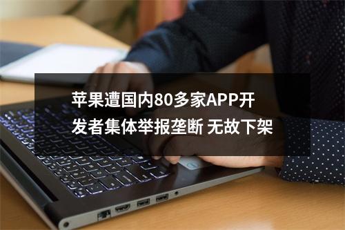 苹果遭国内80多家APP开发者集体举报垄断 无故下架