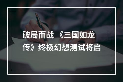 破局而战 《三国如龙传》终极幻想测试将启