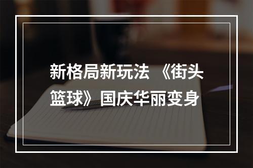 新格局新玩法 《街头篮球》国庆华丽变身