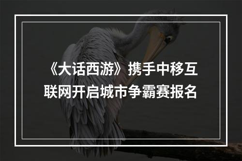 《大话西游》携手中移互联网开启城市争霸赛报名