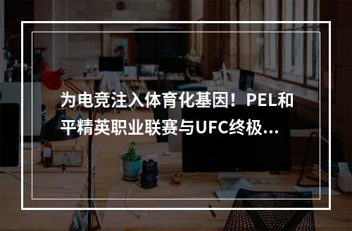 为电竞注入体育化基因！PEL和平精英职业联赛与UFC终极格斗冠军赛