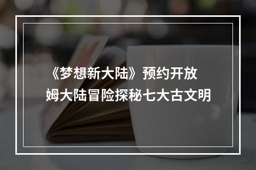 《梦想新大陆》预约开放 姆大陆冒险探秘七大古文明