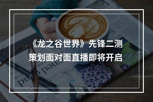 《龙之谷世界》先锋二测 策划面对面直播即将开启