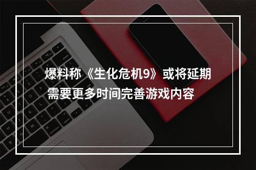 爆料称《生化危机9》或将延期 需要更多时间完善游戏内容