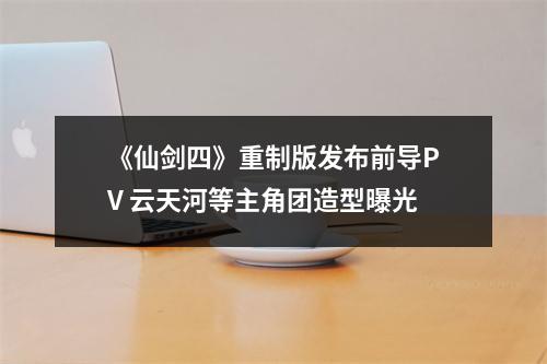 《仙剑四》重制版发布前导PV 云天河等主角团造型曝光