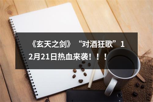 《玄天之剑》“对酒狂歌”12月21日热血来袭！！！