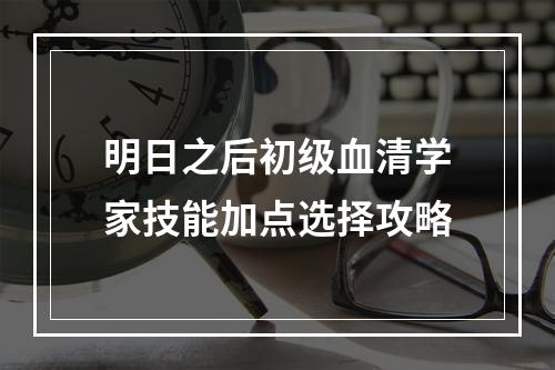 明日之后初级血清学家技能加点选择攻略