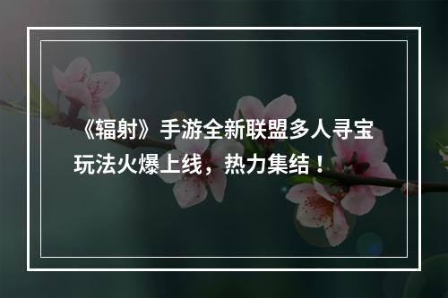 《辐射》手游全新联盟多人寻宝玩法火爆上线，热力集结 ！