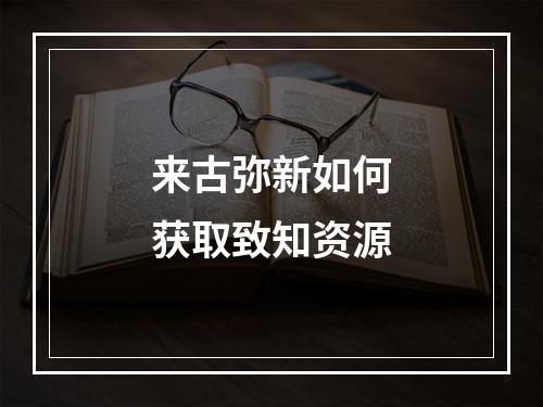 来古弥新如何获取致知资源