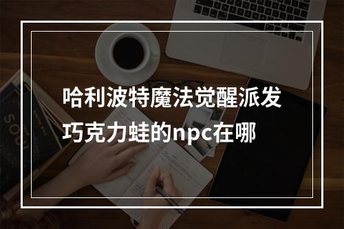 哈利波特魔法觉醒派发巧克力蛙的npc在哪