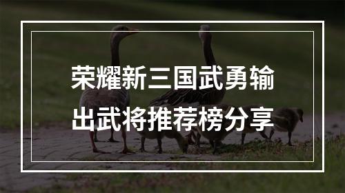 荣耀新三国武勇输出武将推荐榜分享