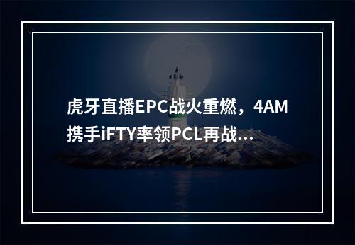 虎牙直播EPC战火重燃，4AM携手iFTY率领PCL再战亚洲群雄