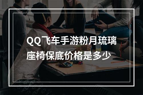 QQ飞车手游粉月琉璃座椅保底价格是多少