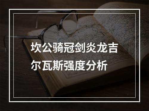 坎公骑冠剑炎龙吉尔瓦斯强度分析