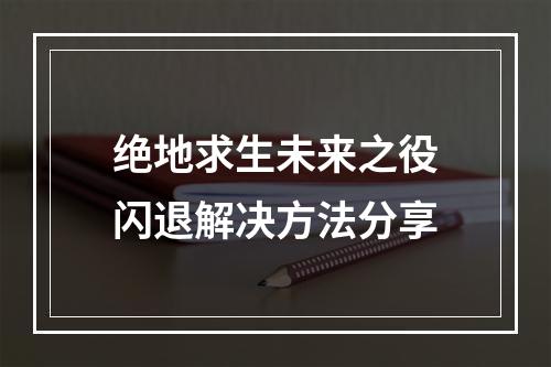 绝地求生未来之役闪退解决方法分享