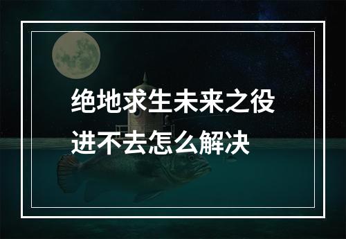 绝地求生未来之役进不去怎么解决