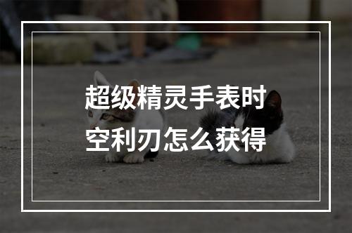 超级精灵手表时空利刃怎么获得