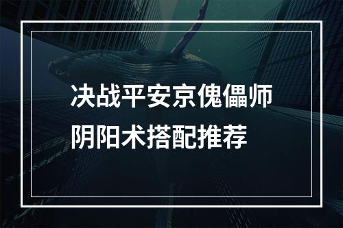 决战平安京傀儡师阴阳术搭配推荐