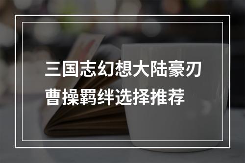 三国志幻想大陆豪刃曹操羁绊选择推荐