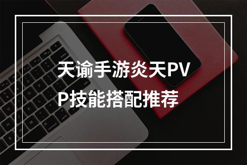 天谕手游炎天PVP技能搭配推荐