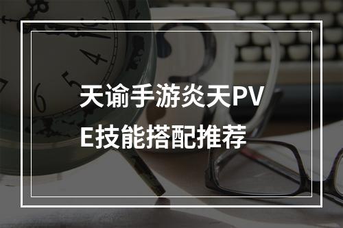 天谕手游炎天PVE技能搭配推荐