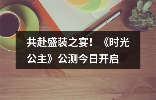 共赴盛装之宴！《时光公主》公测今日开启