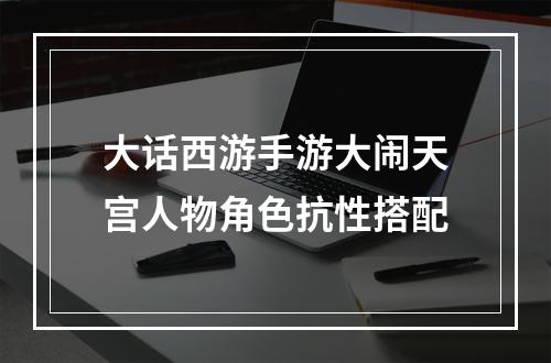 大话西游手游大闹天宫人物角色抗性搭配