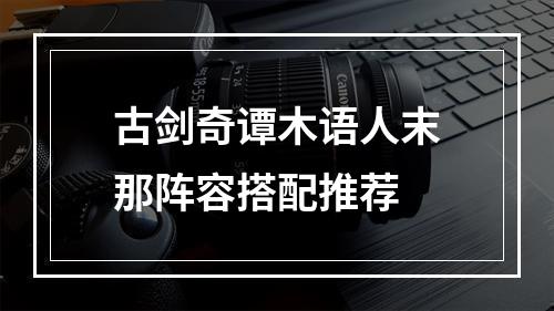 古剑奇谭木语人末那阵容搭配推荐