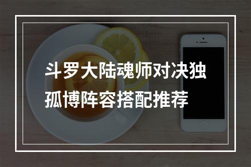 斗罗大陆魂师对决独孤博阵容搭配推荐