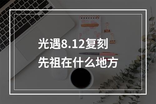 光遇8.12复刻先祖在什么地方